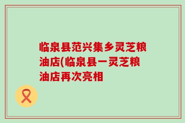 临泉县范兴集乡灵芝粮油店(临泉县一灵芝粮油店再次亮相