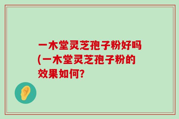 一木堂灵芝孢子粉好吗(一木堂灵芝孢子粉的效果如何？