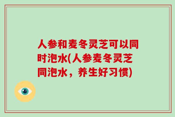 人参和麦冬灵芝可以同时泡水(人参麦冬灵芝同泡水，养生好习惯)