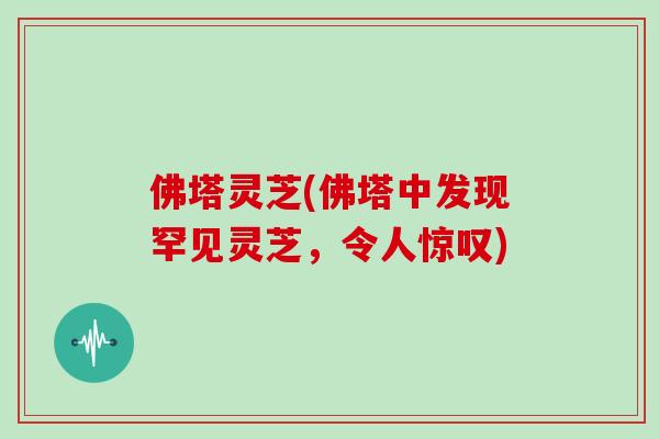 佛塔灵芝(佛塔中发现罕见灵芝，令人惊叹)