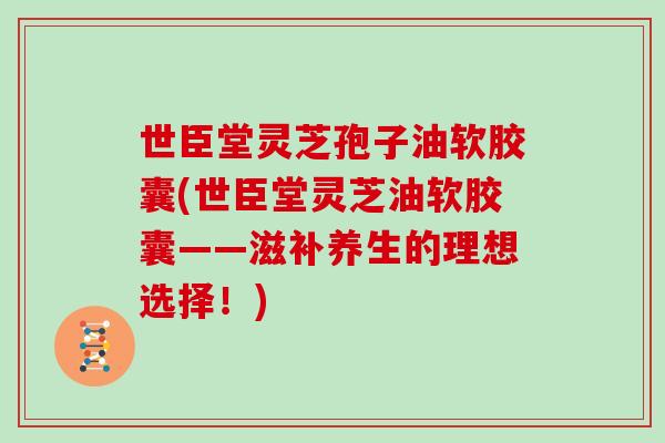 世臣堂灵芝孢子油软胶囊(世臣堂灵芝油软胶囊——滋补养生的理想选择！)