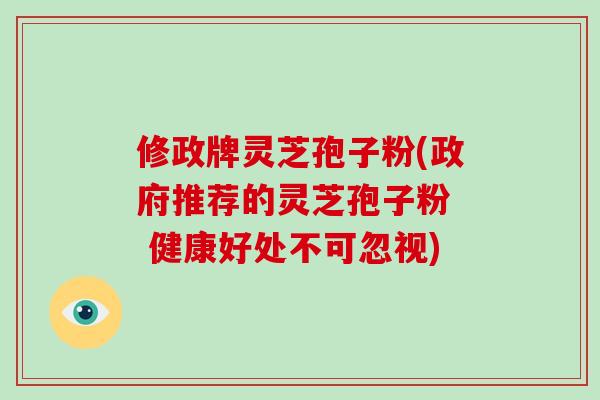 修政牌灵芝孢子粉(政府推荐的灵芝孢子粉  健康好处不可忽视)