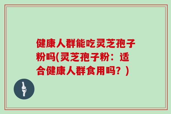 健康人群能吃灵芝孢子粉吗(灵芝孢子粉：适合健康人群食用吗？)