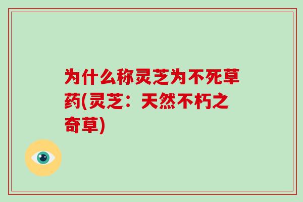 为什么称灵芝为不死草药(灵芝：天然不朽之奇草)