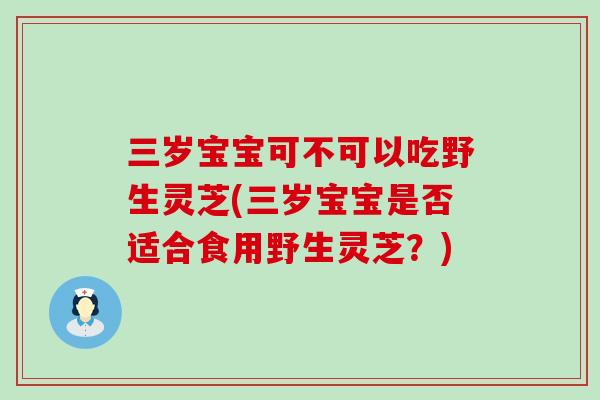 三岁宝宝可不可以吃野生灵芝(三岁宝宝是否适合食用野生灵芝？)