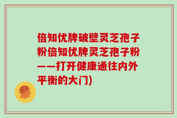 倍知优牌破壁灵芝孢子粉倍知优牌灵芝孢子粉——打开健康通往内外平衡的大门)