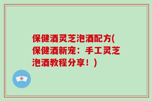 保健酒灵芝泡酒配方(保健酒新宠：手工灵芝泡酒教程分享！)