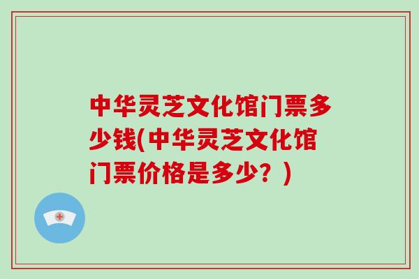 中华灵芝文化馆门票多少钱(中华灵芝文化馆门票价格是多少？)