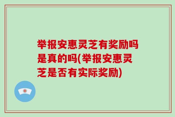 举报安惠灵芝有奖励吗是真的吗(举报安惠灵芝是否有实际奖励)