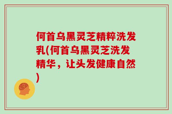 何首乌黑灵芝精粹洗发乳(何首乌黑灵芝洗发精华，让头发健康自然)