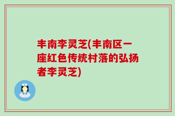 丰南李灵芝(丰南区一座红色传统村落的弘扬者李灵芝)