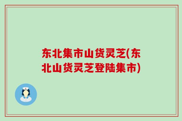 东北集市山货灵芝(东北山货灵芝登陆集市)