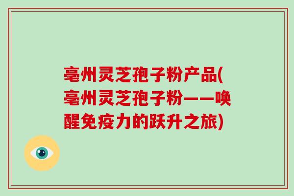 亳州灵芝孢子粉产品(亳州灵芝孢子粉——唤醒免疫力的跃升之旅)