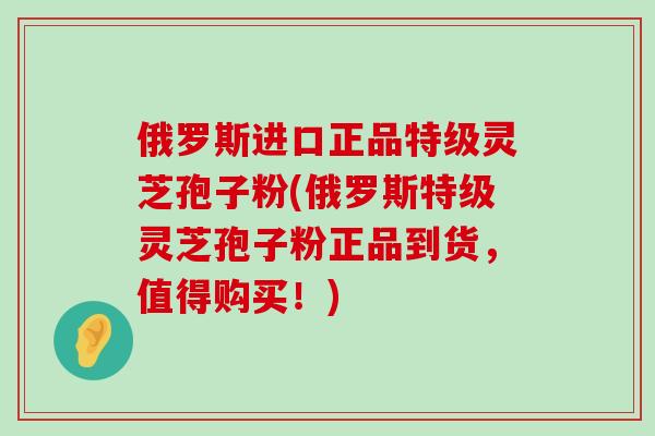 俄罗斯进口正品特级灵芝孢子粉(俄罗斯特级灵芝孢子粉正品到货，值得购买！)