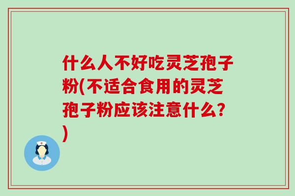 什么人不好吃灵芝孢子粉(不适合食用的灵芝孢子粉应该注意什么？)