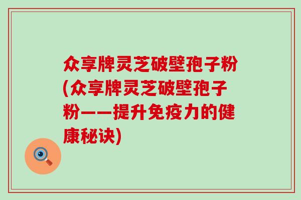 众享牌灵芝破壁孢子粉(众享牌灵芝破壁孢子粉——提升免疫力的健康秘诀)