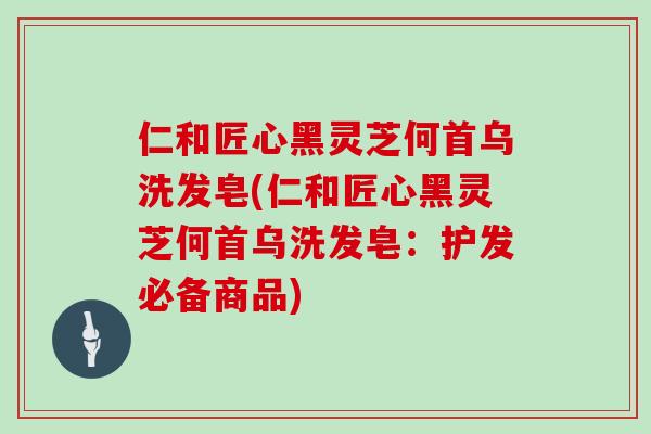 仁和匠心黑灵芝何首乌洗发皂(仁和匠心黑灵芝何首乌洗发皂：护发必备商品)