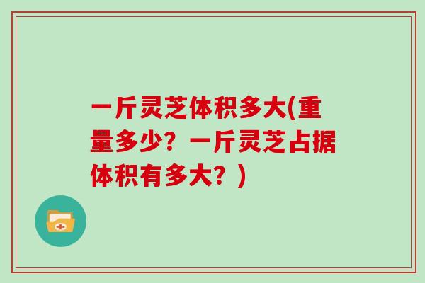 一斤灵芝体积多大(重量多少？一斤灵芝占据体积有多大？)