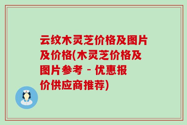 云纹木灵芝价格及图片及价格(木灵芝价格及图片参考 - 优惠报价供应商推荐)