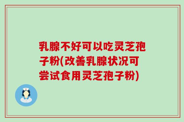 乳腺不好可以吃灵芝孢子粉(改善乳腺状况可尝试食用灵芝孢子粉)