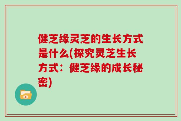 健芝缘灵芝的生长方式是什么(探究灵芝生长方式：健芝缘的成长秘密)