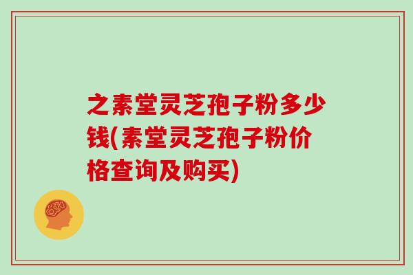 之素堂灵芝孢子粉多少钱(素堂灵芝孢子粉价格查询及购买)