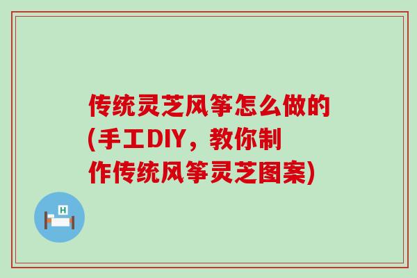 传统灵芝风筝怎么做的(手工DIY，教你制作传统风筝灵芝图案)