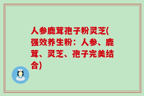 人参鹿茸孢子粉灵芝(强效养生粉：人参、鹿茸、灵芝、孢子完美结合)