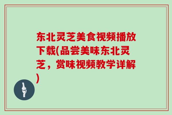 东北灵芝美食视频播放下载(品尝美味东北灵芝，赏味视频教学详解)