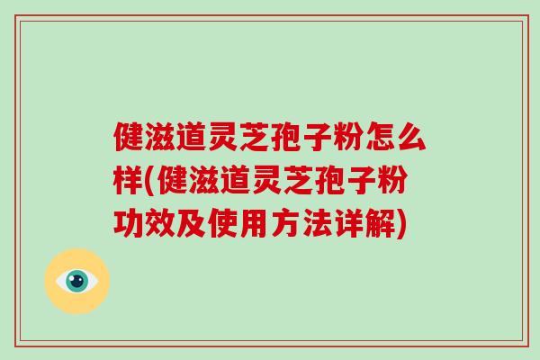 健滋道灵芝孢子粉怎么样(健滋道灵芝孢子粉功效及使用方法详解)