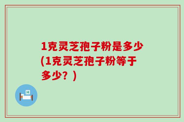 1克灵芝孢子粉是多少(1克灵芝孢子粉等于多少？)