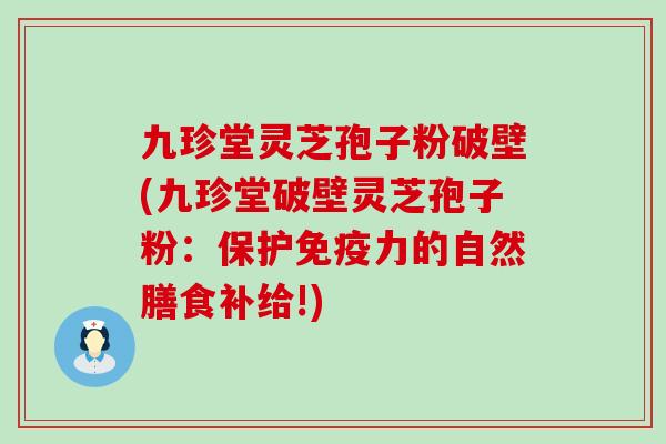 九珍堂灵芝孢子粉破壁(九珍堂破壁灵芝孢子粉：保护免疫力的自然膳食补给!)