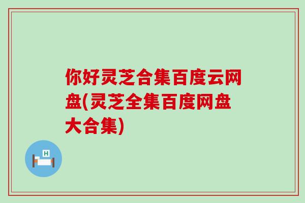 你好灵芝合集百度云网盘(灵芝全集百度网盘大合集)