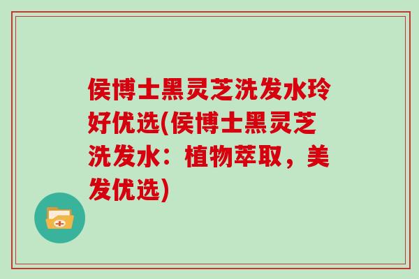 侯博士黑灵芝洗发水玲好优选(侯博士黑灵芝洗发水：植物萃取，美发优选)