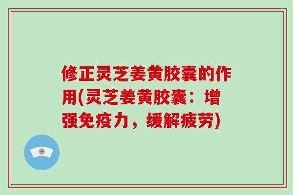 修正灵芝姜黄胶囊的作用(灵芝姜黄胶囊：增强免疫力，缓解疲劳)