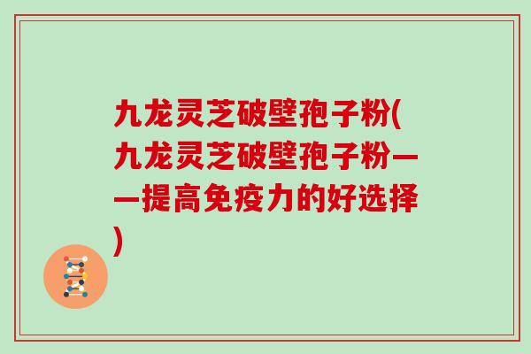 九龙灵芝破壁孢子粉(九龙灵芝破壁孢子粉——提高免疫力的好选择)