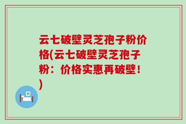 云七破壁灵芝孢子粉价格(云七破壁灵芝孢子粉：价格实惠再破壁！)