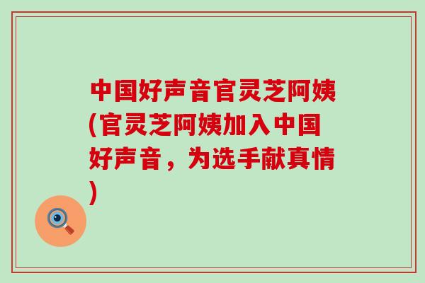 中国好声音官灵芝阿姨(官灵芝阿姨加入中国好声音，为选手献真情)