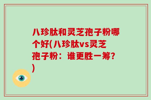 八珍肽和灵芝孢子粉哪个好(八珍肽vs灵芝孢子粉：谁更胜一筹？)