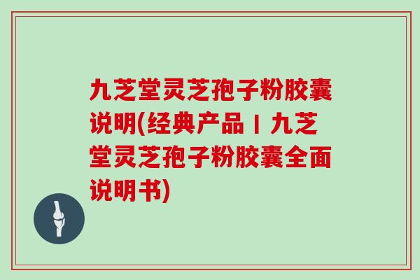 九芝堂灵芝孢子粉胶囊说明(经典产品丨九芝堂灵芝孢子粉胶囊全面说明书)