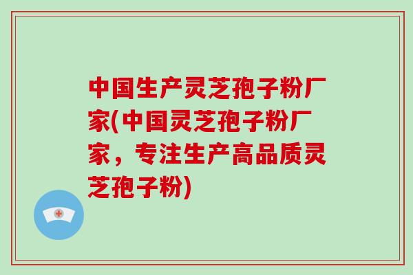 中国生产灵芝孢子粉厂家(中国灵芝孢子粉厂家，专注生产高品质灵芝孢子粉)