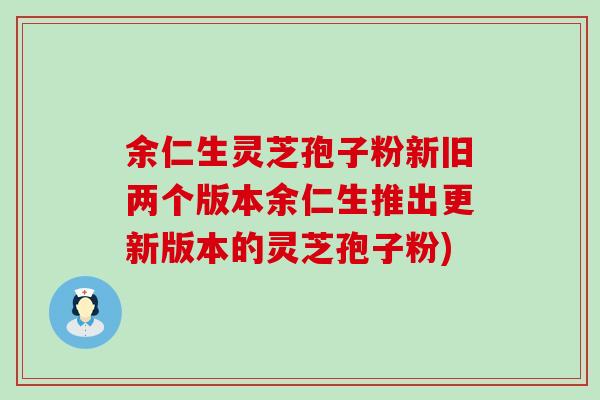 余仁生灵芝孢子粉新旧两个版本余仁生推出更新版本的灵芝孢子粉)