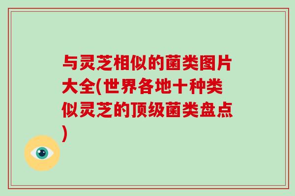 与灵芝相似的菌类图片大全(世界各地十种类似灵芝的菌类盘点)