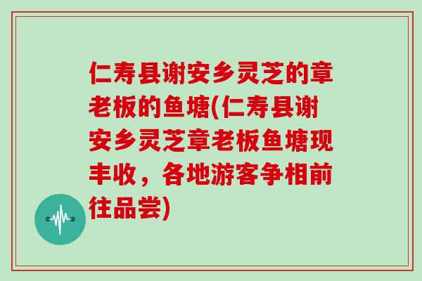 仁寿县谢安乡灵芝的章老板的鱼塘(仁寿县谢安乡灵芝章老板鱼塘现丰收，各地游客争相前往品尝)