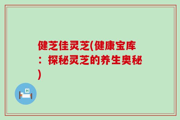 健芝佳灵芝(健康宝库：探秘灵芝的养生奥秘)