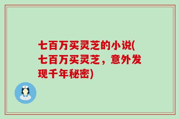 七百万买灵芝的小说(七百万买灵芝，意外发现千年秘密)