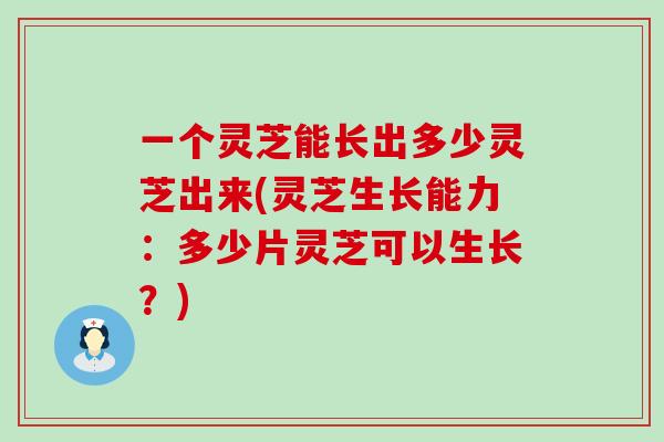 一个灵芝能长出多少灵芝出来(灵芝生长能力：多少片灵芝可以生长？)