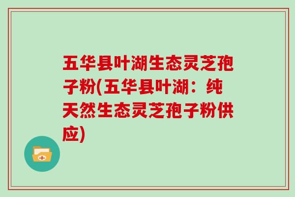 五华县叶湖生态灵芝孢子粉(五华县叶湖：纯天然生态灵芝孢子粉供应)