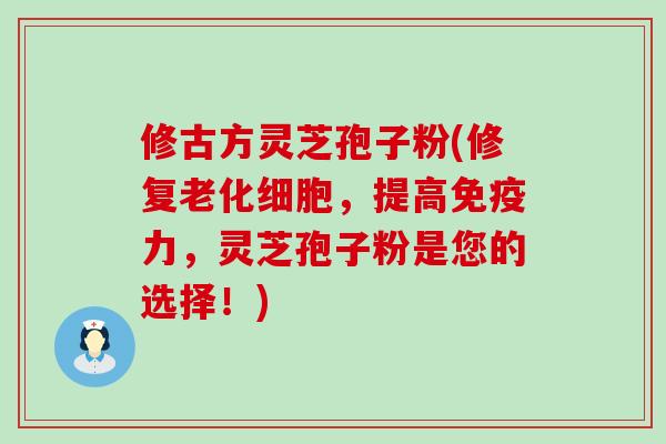 修古方灵芝孢子粉(修复老化细胞，提高免疫力，灵芝孢子粉是您的选择！)