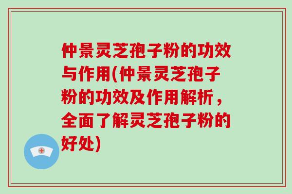 仲景灵芝孢子粉的功效与作用(仲景灵芝孢子粉的功效及作用解析，全面了解灵芝孢子粉的好处)